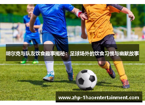 胡尔克与队友饮食趣事揭秘：足球场外的饮食习惯与幽默故事