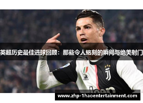 英超历史最佳进球回顾:那些令人铭刻的瞬间与绝美射门 英超历史最佳进球回顾:那些令人铭刻的瞬间与绝美射门