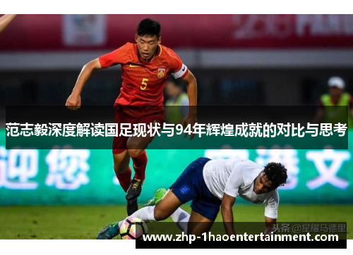 范志毅深度解读国足现状与94年辉煌成就的对比与思考 范志毅深度解读国足现状与94年辉煌成就的对比与思考