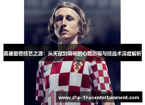莫德里奇技艺之源:从天赋到磨砺的心路历程与技战术深度解析 莫德里奇技艺之源:从天赋到磨砺的心路历程与技战术深度解析
