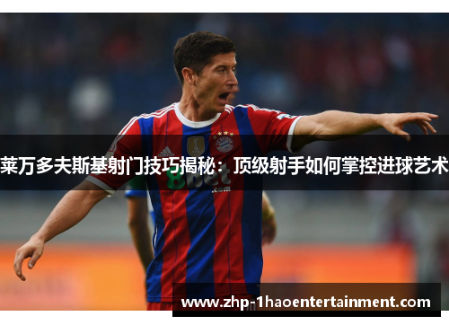 莱万多夫斯基射门技巧揭秘:顶级射手如何掌控进球艺术 莱万多夫斯基射门技巧揭秘:顶级射手如何掌控进球艺术