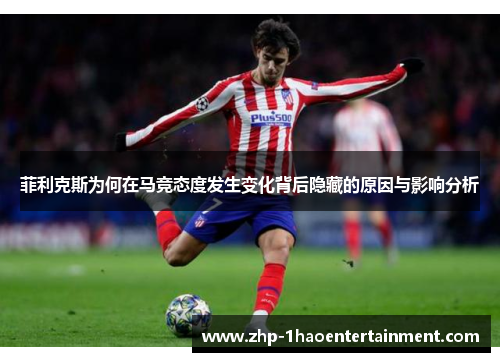 菲利克斯为何在马竞态度发生变化背后隐藏的原因与影响分析 菲利克斯为何在马竞态度发生变化背后隐藏的原因与影响分析