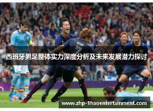 西班牙男足整体实力深度分析及未来发展潜力探讨 西班牙男足整体实力深度分析及未来发展潜力探讨