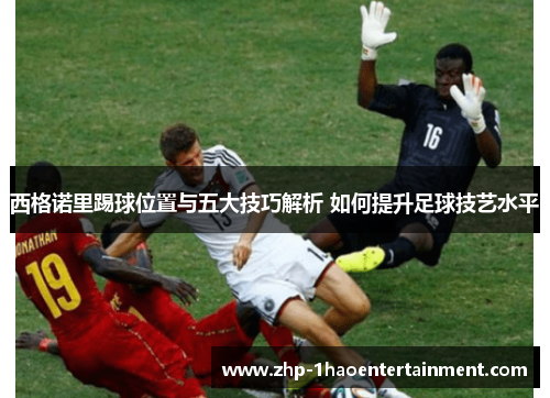 西格诺里踢球位置与五大技巧解析 如何提升足球技艺水平