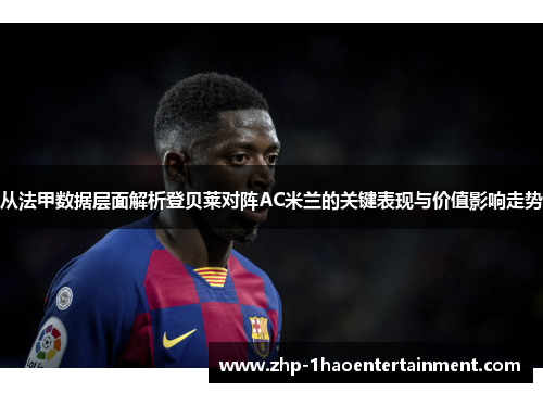 从法甲数据层面解析登贝莱对阵AC米兰的关键表现与价值影响走势 从法甲数据层面解析登贝莱对阵AC米兰的关键表现与价值影响走势