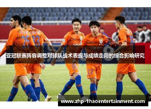 亚冠联赛阵容调整对球队战术表现与成绩走向的综合影响研究 亚冠联赛阵容调整对球队战术表现与成绩走向的综合影响研究