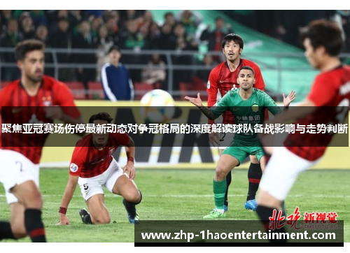 聚焦亚冠赛场伤停最新动态对争冠格局的深度解读球队备战影响与走势判断