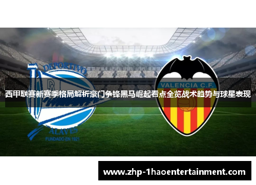 西甲联赛新赛季格局解析豪门争锋黑马崛起看点全览战术趋势与球星表现 西甲联赛新赛季格局解析豪门争锋黑马崛起看点全览战术趋势与球星表现