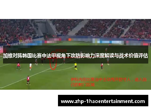 加维对阵韩国比赛中法甲视角下攻防影响力深度解读与战术价值评估 加维对阵韩国比赛中法甲视角下攻防影响力深度解读与战术价值评估