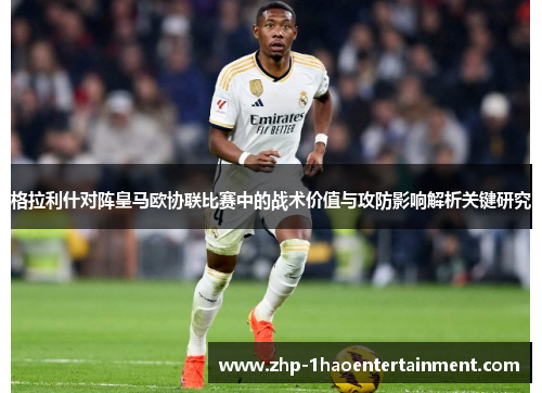 格拉利什对阵皇马欧协联比赛中的战术价值与攻防影响解析关键研究 格拉利什对阵皇马欧协联比赛中的战术价值与攻防影响解析关键研究