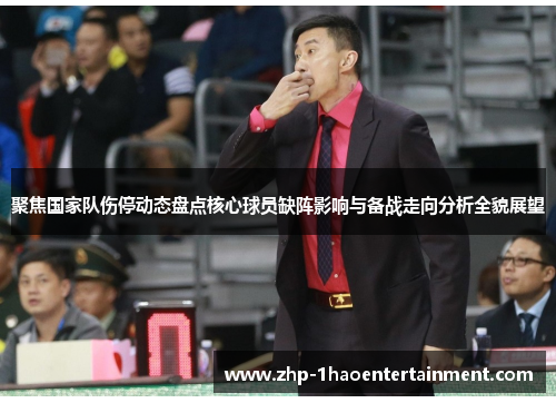 聚焦国家队伤停动态盘点核心球员缺阵影响与备战走向分析全貌展望 聚焦国家队伤停动态盘点核心球员缺阵影响与备战走向分析全貌展望