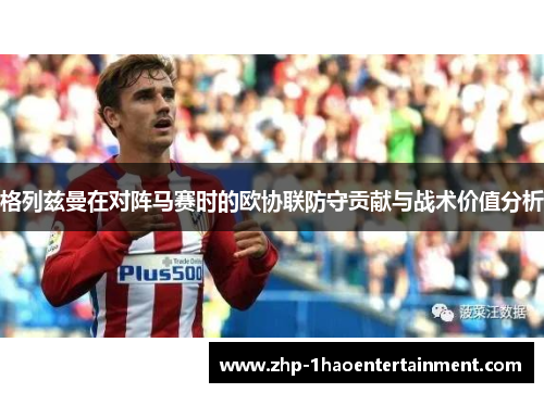 格列兹曼在对阵马赛时的欧协联防守贡献与战术价值分析 格列兹曼在对阵马赛时的欧协联防守贡献与战术价值分析