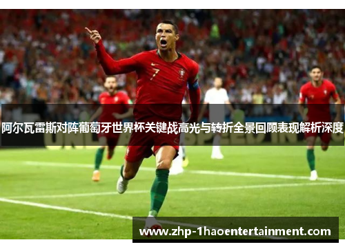 阿尔瓦雷斯对阵葡萄牙世界杯关键战高光与转折全景回顾表现解析深度 阿尔瓦雷斯对阵葡萄牙世界杯关键战高光与转折全景回顾表现解析深度