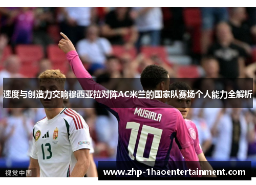 速度与创造力交响穆西亚拉对阵AC米兰的国家队赛场个人能力全解析