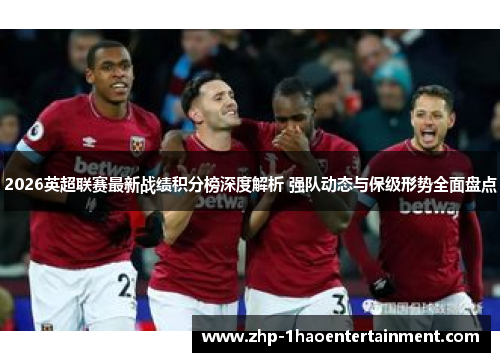 2026英超联赛最新战绩积分榜深度解析 强队动态与保级形势全面盘点 2026英超联赛最新战绩积分榜深度解析 强队动态与保级形势全面盘点