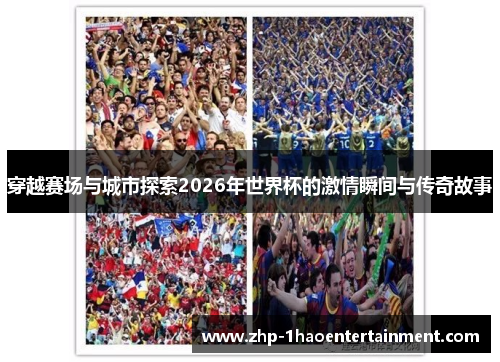 穿越赛场与城市探索2026年世界杯的激情瞬间与传奇故事 穿越赛场与城市探索2026年世界杯的激情瞬间与传奇故事
