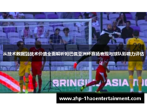 从技术数据到战术价值全面解析姆巴佩亚洲杯赛场表现与球队影响力评估 从技术数据到战术价值全面解析姆巴佩亚洲杯赛场表现与球队影响力评估