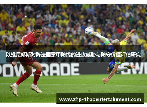 以维尼修斯对阵法国意甲防线的进攻威胁与防守价值评估研究 以维尼修斯对阵法国意甲防线的进攻威胁与防守价值评估研究