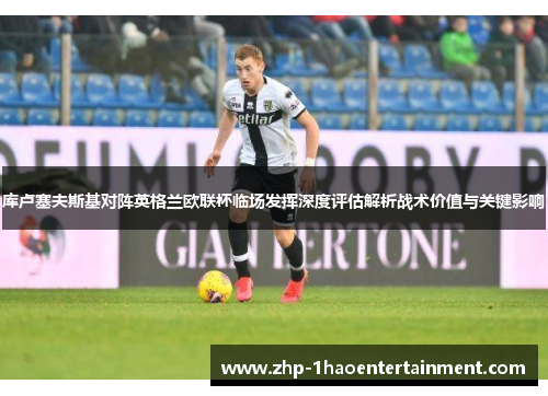 库卢塞夫斯基对阵英格兰欧联杯临场发挥深度评估解析战术价值与关键影响 库卢塞夫斯基对阵英格兰欧联杯临场发挥深度评估解析战术价值与关键影响