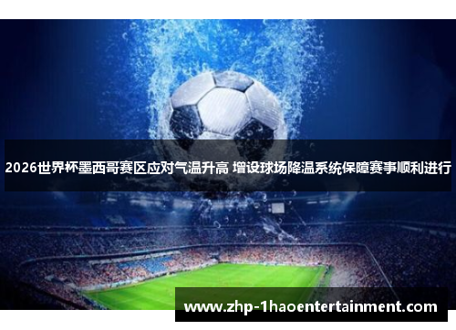 2026世界杯墨西哥赛区应对气温升高 增设球场降温系统保障赛事顺利进行 2026世界杯墨西哥赛区应对气温升高 增设球场降温系统保障赛事顺利进行