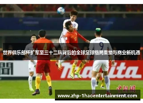 世界俱乐部杯扩军至三十二队背后的全球足球格局重塑与商业新机遇 世界俱乐部杯扩军至三十二队背后的全球足球格局重塑与商业新机遇