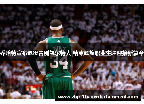 乔哈特宣布退役告别凯尔特人 结束辉煌职业生涯迎接新篇章