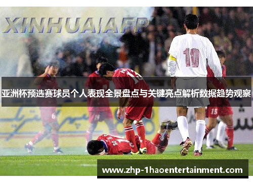 亚洲杯预选赛球员个人表现全景盘点与关键亮点解析数据趋势观察 亚洲杯预选赛球员个人表现全景盘点与关键亮点解析数据趋势观察