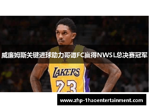 威廉姆斯关键进球助力哥谭FC赢得NWSL总决赛冠军 威廉姆斯关键进球助力哥谭FC赢得NWSL总决赛冠军