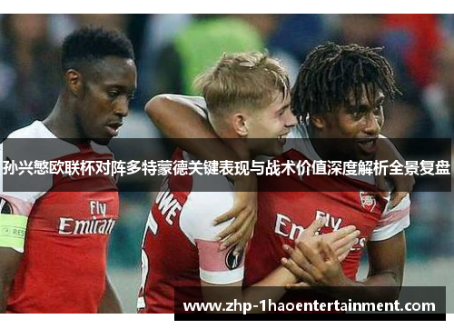 孙兴慜欧联杯对阵多特蒙德关键表现与战术价值深度解析全景复盘 孙兴慜欧联杯对阵多特蒙德关键表现与战术价值深度解析全景复盘