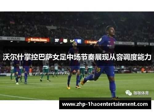 沃尔什掌控巴萨女足中场节奏展现从容调度能力