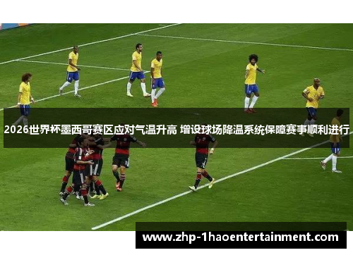 2026世界杯墨西哥赛区应对气温升高 增设球场降温系统保障赛事顺利进行 2026世界杯墨西哥赛区应对气温升高 增设球场降温系统保障赛事顺利进行