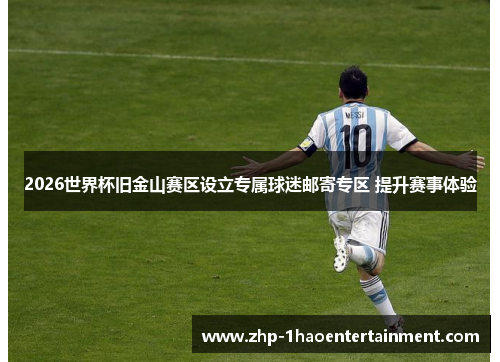 2026世界杯旧金山赛区设立专属球迷邮寄专区 提升赛事体验