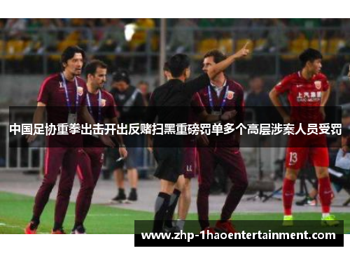 中国足协重拳出击开出反赌扫黑重磅罚单多个高层涉案人员受罚