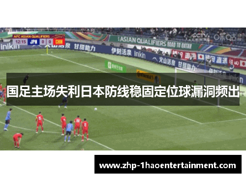 国足主场失利日本防线稳固定位球漏洞频出 国足主场失利日本防线稳固定位球漏洞频出