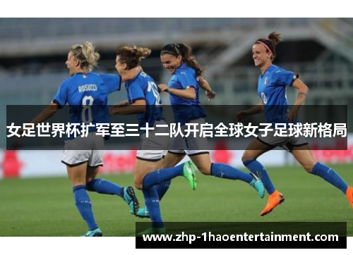 女足世界杯扩军至三十二队开启全球女子足球新格局 女足世界杯扩军至三十二队开启全球女子足球新格局