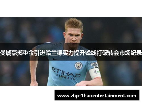 曼城豪掷重金引进哈兰德实力提升锋线打破转会市场纪录 曼城豪掷重金引进哈兰德实力提升锋线打破转会市场纪录