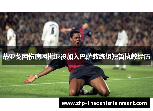 蒂亚戈因伤病困扰退役加入巴萨教练组短暂执教经历 蒂亚戈因伤病困扰退役加入巴萨教练组短暂执教经历