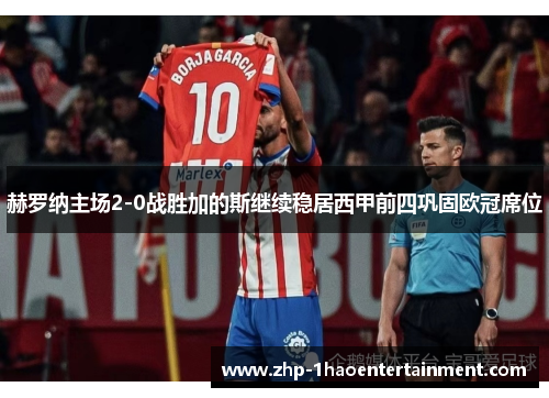 赫罗纳主场2-0战胜加的斯继续稳居西甲前四巩固欧冠席位