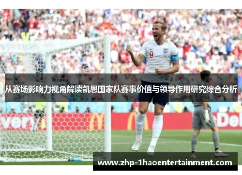 从赛场影响力视角解读凯恩国家队赛事价值与领导作用研究综合分析