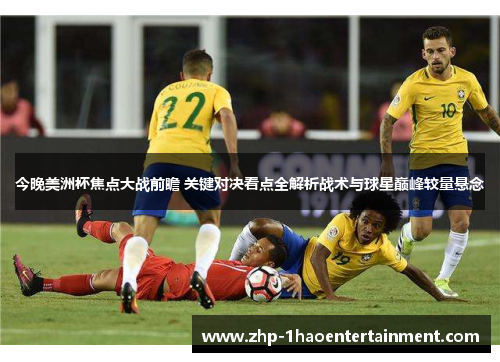 今晚美洲杯焦点大战前瞻 关键对决看点全解析战术与球星巅峰较量悬念