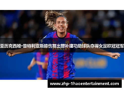 亚历克西娅·普特利亚斯膝伤复出替补建功助球队夺得女足欧冠冠军 亚历克西娅·普特利亚斯膝伤复出替补建功助球队夺得女足欧冠冠军