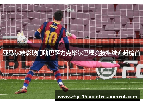亚马尔精彩破门助巴萨力克毕尔巴鄂竞技继续追赶榜首