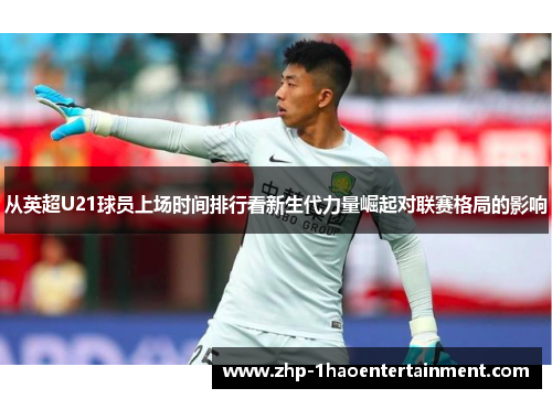 从英超U21球员上场时间排行看新生代力量崛起对联赛格局的影响