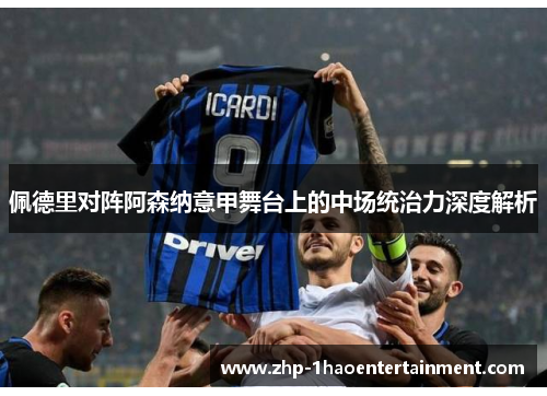 佩德里对阵阿森纳意甲舞台上的中场统治力深度解析 佩德里对阵阿森纳意甲舞台上的中场统治力深度解析