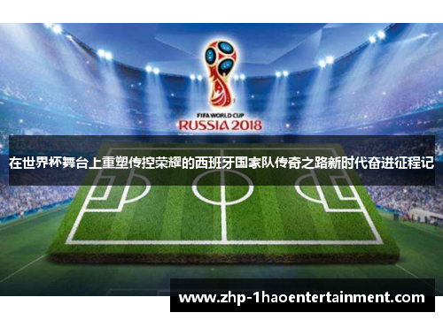 在世界杯舞台上重塑传控荣耀的西班牙国家队传奇之路新时代奋进征程记