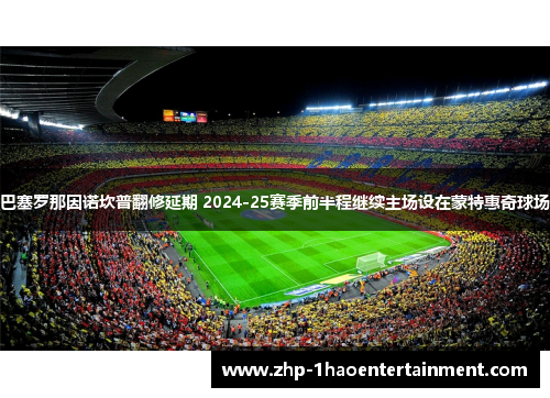 巴塞罗那因诺坎普翻修延期 2024-25赛季前半程继续主场设在蒙特惠奇球场