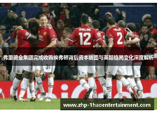 弗里德金集团完成收购埃弗顿背后资本版图与英超格局变化深度解析 弗里德金集团完成收购埃弗顿背后资本版图与英超格局变化深度解析