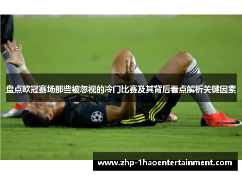 盘点欧冠赛场那些被忽视的冷门比赛及其背后看点解析关键因素